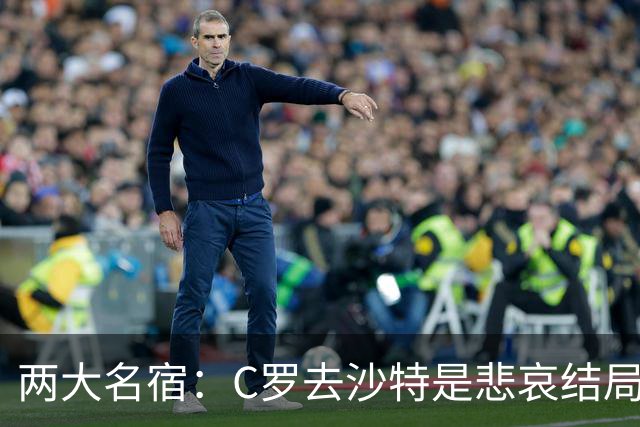 两大名宿：C罗去沙特是悲哀结局 摩根专访毁了他