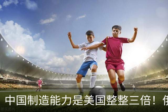 中国制造能力是美国整整三倍！俄专家直言：西方霸权叙事正在崩塌