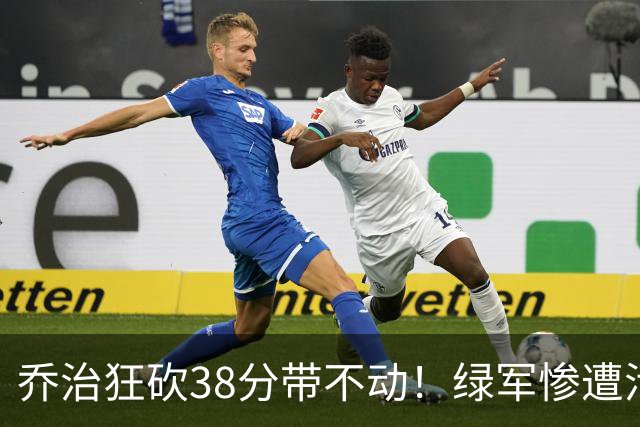 乔治狂砍38分带不动！绿军惨遭活塞大逆转，塔图姆这锅背定了