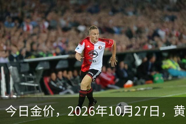 今日金价，2026年10月27日，黄金最新售价，品牌金店价差拉大