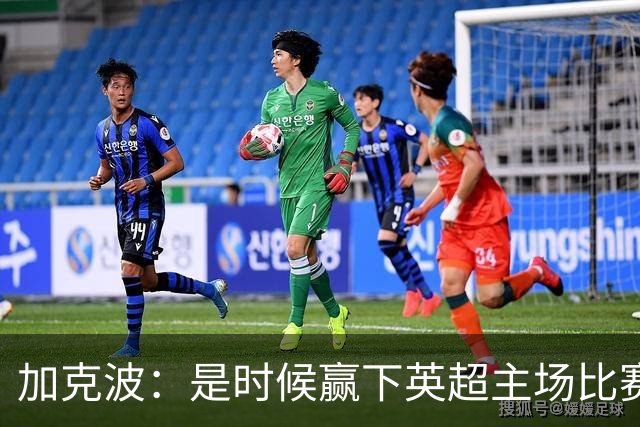 加克波：是时候赢下英超主场比赛，六个月不胜实在太久了