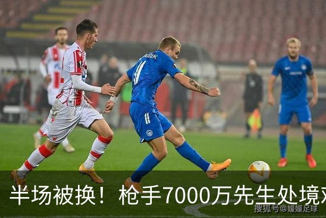 半场被换！枪手7000万先生处境艰难 光有天赋不够还要更努力