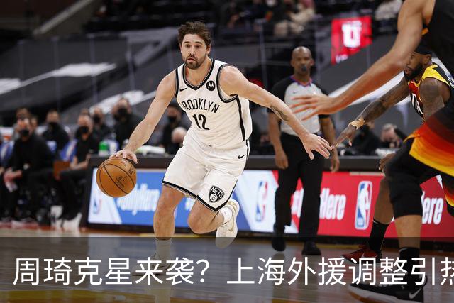 周琦克星来袭？上海外援调整引热议，战术适配远比名气更重要