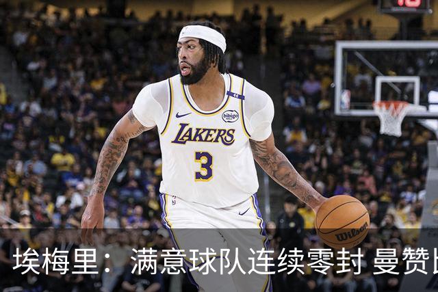 埃梅里：满意球队连续零封 曼赞比技术与球商双在线