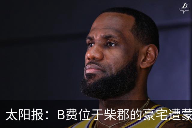 太阳报：B费位于柴郡的豪宅遭蒙面窃贼洗劫，事发时球员正在踢欧冠