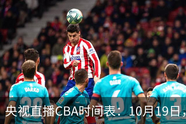 央视直播CBA时间表：10月19日，CCTV5直播上海VS北控冲击两连胜