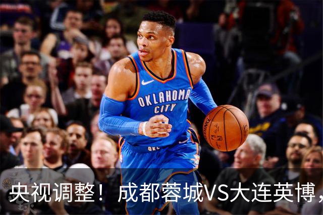 央视调整！成都蓉城VS大连英博，直播频道更改，阿洛伊西PK李国旭