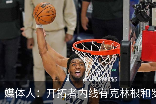 媒体人：开拓者内线有克林根&罗威 杨瀚森去发展联盟练级更合适