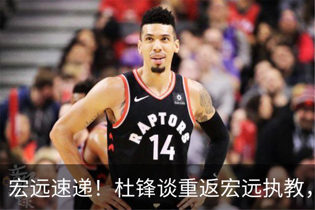 宏远速递！杜锋谈重返宏远执教，徐杰接班朱芳雨，全队启程出发南京