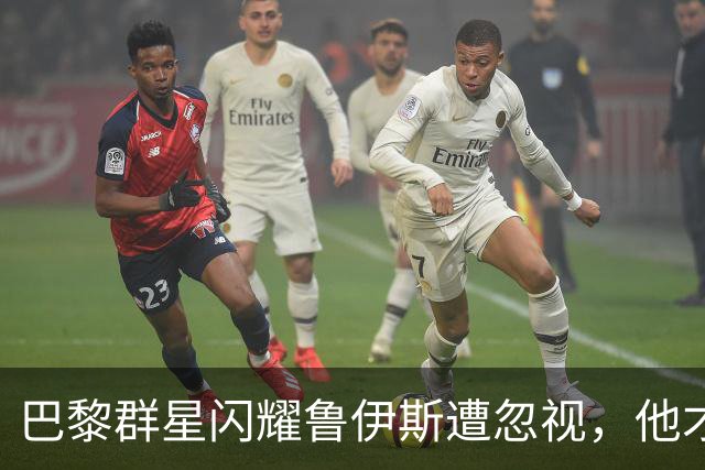 巴黎群星闪耀鲁伊斯遭忽视，他才是恩里克战术中不可替代的真核