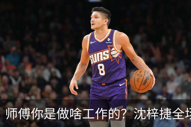师傅你是做啥工作的？沈梓捷全场8投1中 仅得3分3篮板1助攻1盖帽