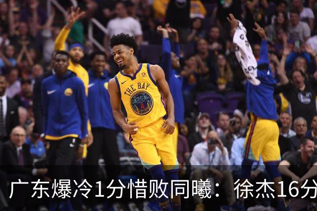 广东爆冷1分惜败同曦：徐杰16分丢绝杀 博日奇24+12丢扳平罚球