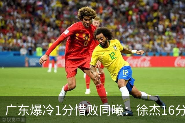 广东爆冷1分惜败同曦：徐杰16分丢绝杀 博日奇24+12丢扳平罚球