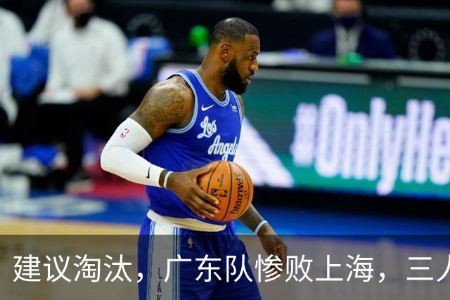 建议淘汰，广东队惨败上海，三人应立刻离队，徐杰被打成筛子