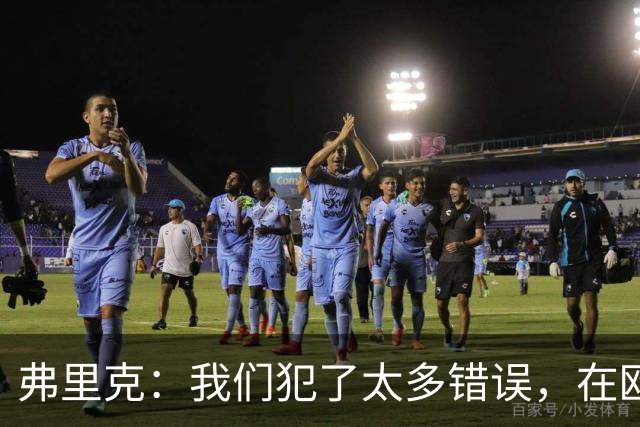 弗里克：我们犯了太多错误，在欧冠这样的舞台上这是致命的
