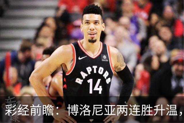 彩经前瞻：博洛尼亚两连胜升温，蒙扎客场5战仅1分
