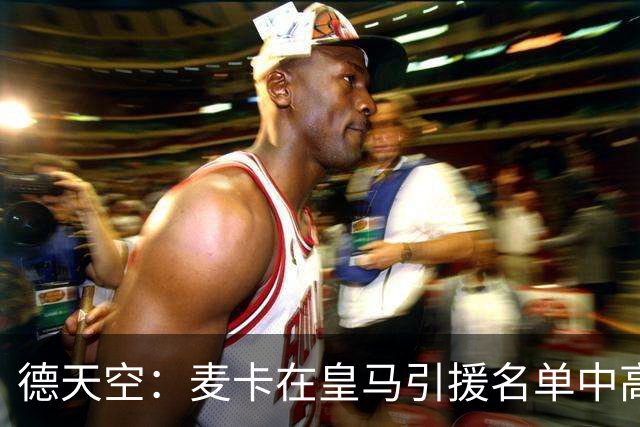 德天空：麦卡在皇马引援名单中高居前列，穆帅很欣赏他的对抗能力