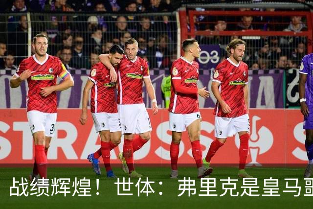 战绩辉煌！世体：弗里克是皇马噩梦！7战6胜+轰22球+4次直接夺冠