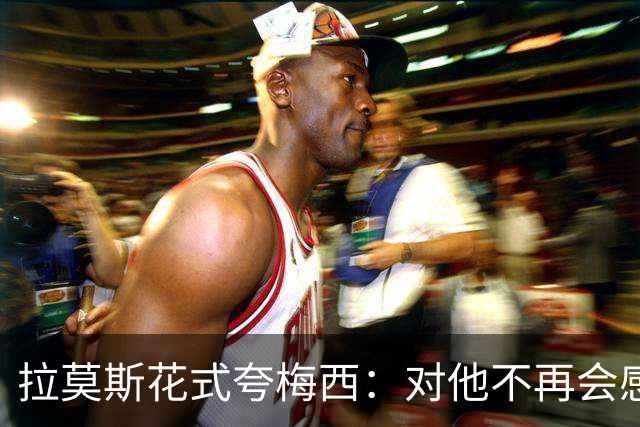 拉莫斯花式夸梅西：对他不再会感到意外