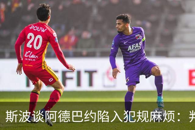 斯波谈阿德巴约陷入犯规麻烦：判罚令人沮丧 他配得上尊重