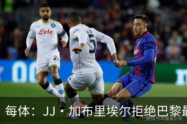 每体：JJ·加布里埃尔拒绝巴黎最新报价，基本确定将加盟皇马
