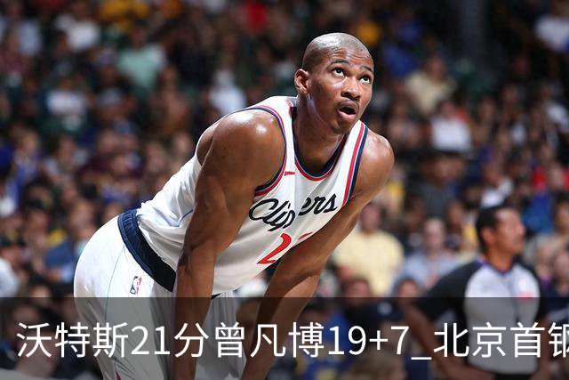 沃特斯21分曾凡博19+7 北京首钢狂胜深圳58分