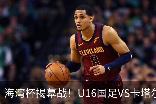 海湾杯揭幕战！U16国足VS卡塔尔首发：刘凯源领衔强阵 吴比乐替补