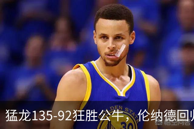猛龙135-92狂胜公牛，伦纳德回归首秀贡献23+6，巴恩斯23+6+5