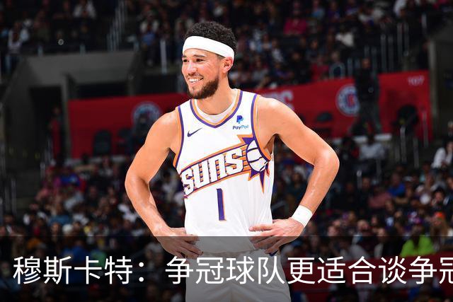 穆斯卡特：争冠球队更适合谈争冠，我更愿意谈我们自己