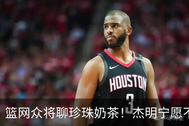 篮网众将聊珍珠奶茶！杰明宁愿不吃饭也要喝 纳尔逊称被女友种草