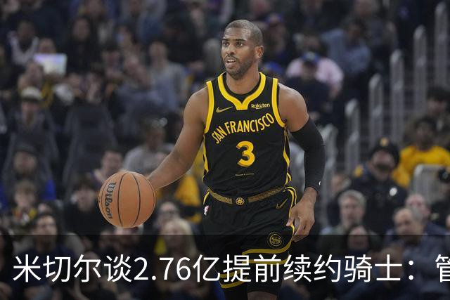 米切尔谈2.76亿提前续约骑士：管理层的蓝图诺言 如今一一兑现