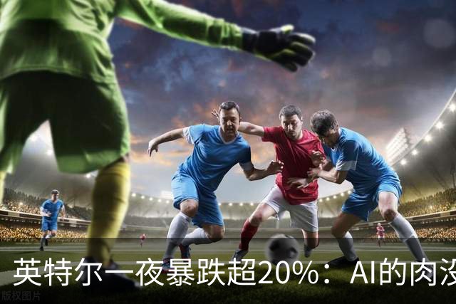 英特尔一夜暴跌超20%：AI的肉没吃到，“回旋镖”倒是一镖没躲开！