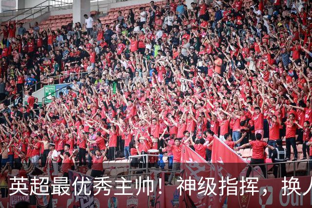 英超最优秀主帅！神级指挥，换人立竿见影，战术安排堪称教科书！