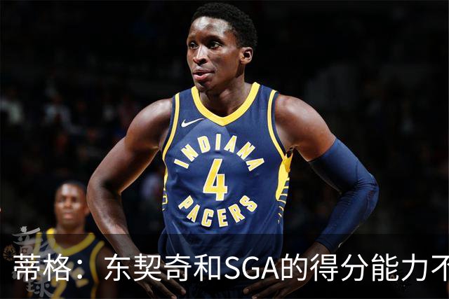 蒂格：东契奇和SGA的得分能力不相上下 但他的三分投得更多一些