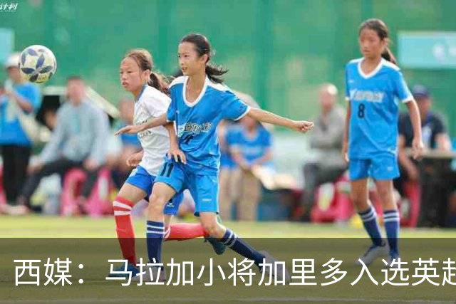 西媒：马拉加小将加里多入选英超1月引援名单，球队准备续约