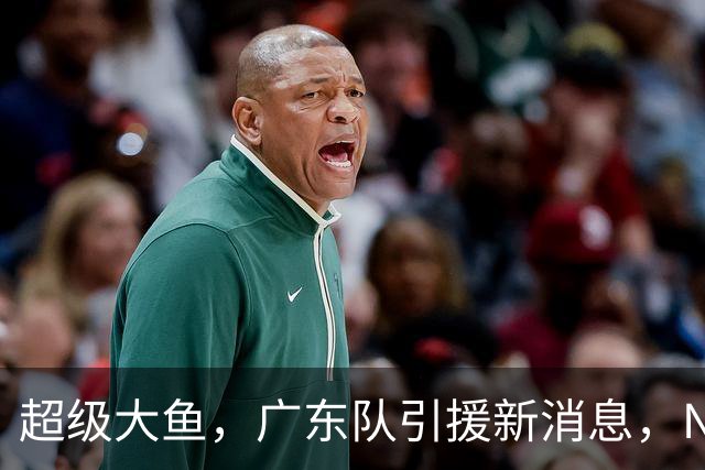 超级大鱼，广东队引援新消息，NBA全明星内线来华打球，陈海涛赶紧出手