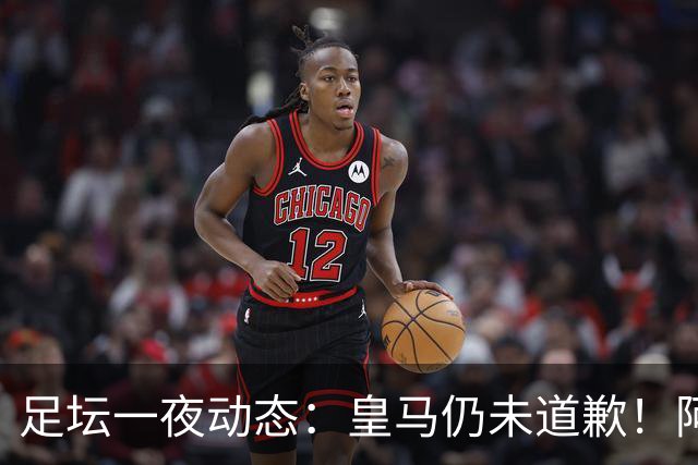 足坛一夜动态：皇马仍未道歉！阿森纳爆冷输英乙队 亚马尔父亲打人