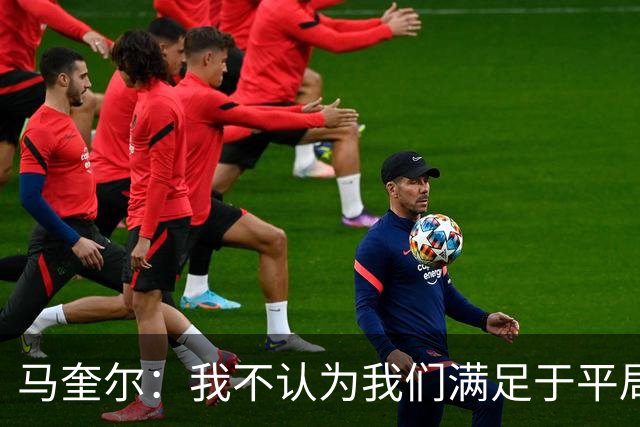 马奎尔：我不认为我们满足于平局；利马的事情已翻篇