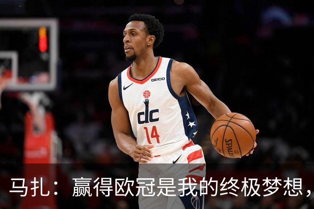马扎：赢得欧冠是我的终极梦想，若有天能捧起奖杯那简直不可思议