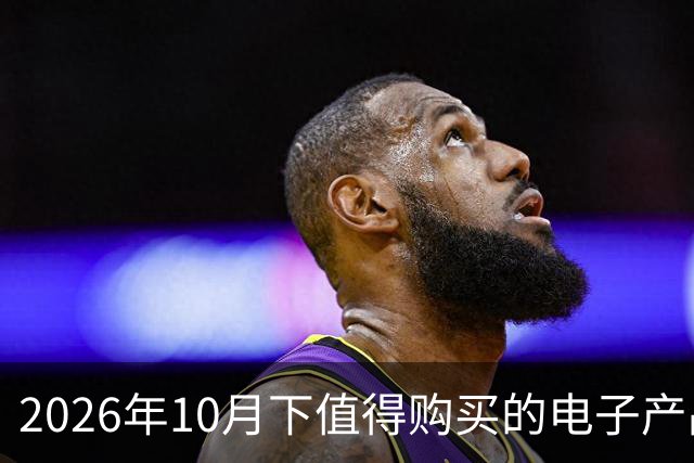 2026年10月下值得购买的电子产品