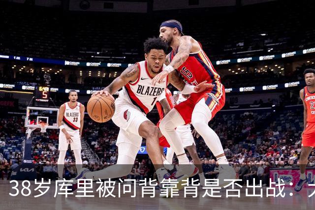38岁库里被问背靠背是否出战：大概率不会
