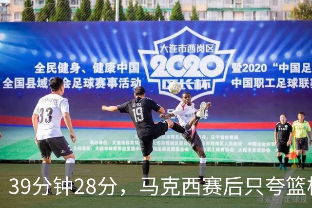 39分钟28分，马克西赛后只夸篮板和第三节韧性