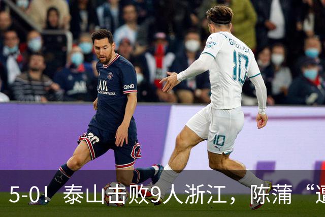 5-0！泰山击败9人浙江，陈蒲“遭诟病”，“单刀不进”帽子戏法