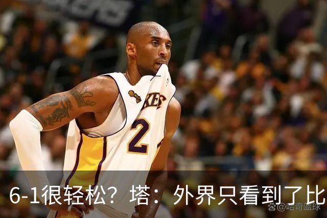 6-1很轻松？塔：外界只看到了比分，但我们必须为此付出巨大努力