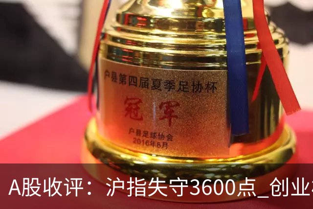 A股收评：沪指失守3600点 创业板指再跌4.13%