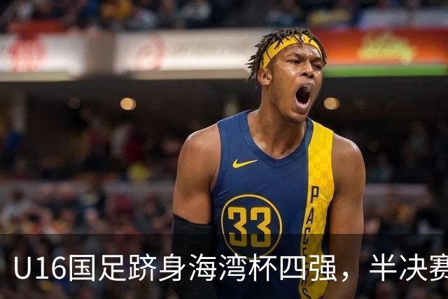 U16国足跻身海湾杯四强，半决赛还是以小打大